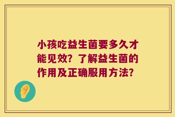 小孩吃益生菌要多久才能见效？了解益生菌的作用及正确服用方法？