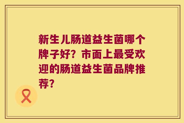 新生儿肠道益生菌哪个牌子好？市面上最受欢迎的肠道益生菌品牌推荐？