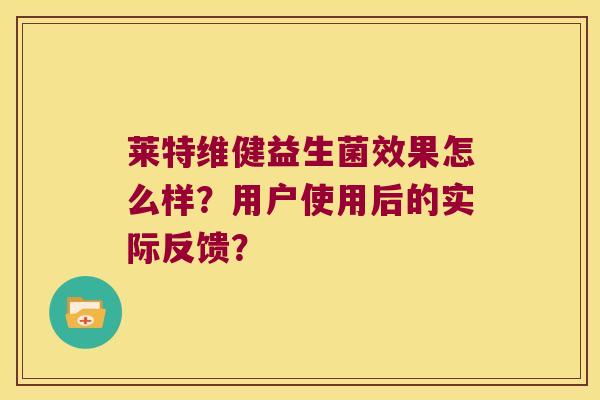 莱特维健益生菌效果怎么样？用户使用后的实际反馈？