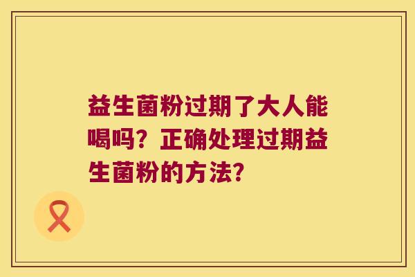 益生菌粉过期了大人能喝吗？正确处理过期益生菌粉的方法？