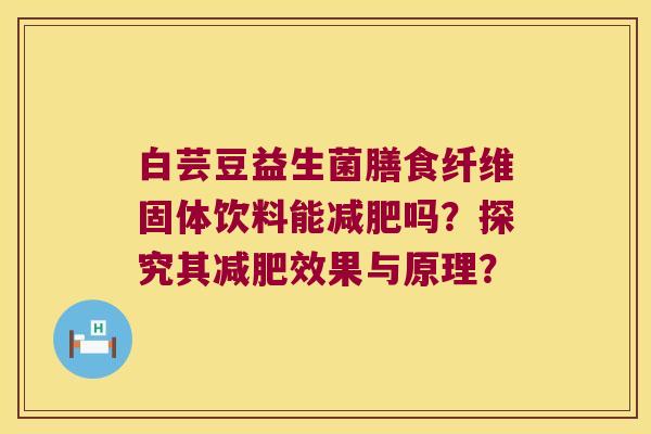 白芸豆益生菌膳食纤维固体饮料能减肥吗？探究其减肥效果与原理？