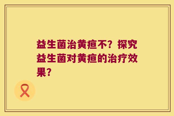 益生菌治黄疸不？探究益生菌对黄疸的治疗效果？