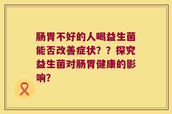 肠胃不好的人喝益生菌能否改善症状？？探究益生菌对肠胃健康的影响？