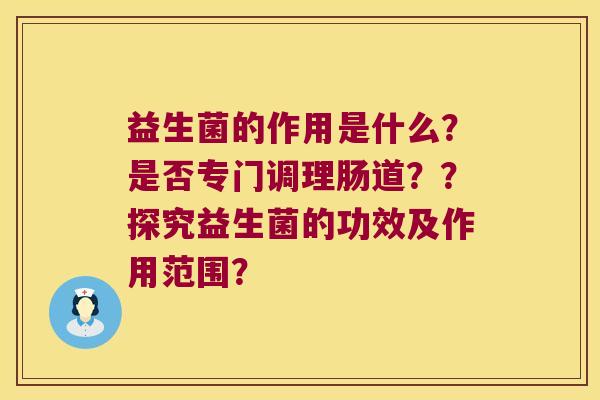 益生菌的作用是什么？是否专门调理肠道？？探究益生菌的功效及作用范围？