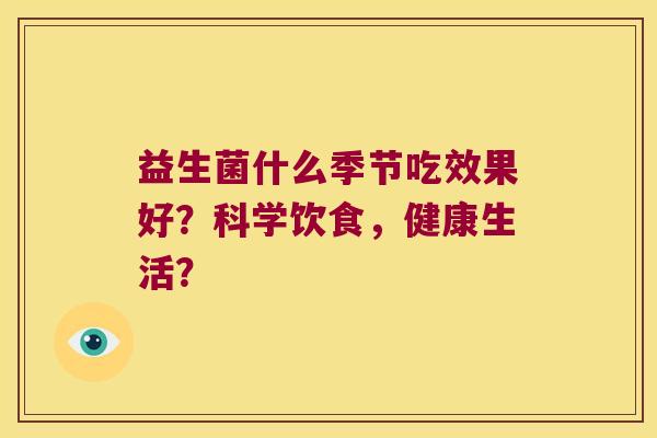 益生菌什么季节吃效果好?科学饮食,健康生活? 益生菌什么季节吃效果好?科学饮食,健康生活?