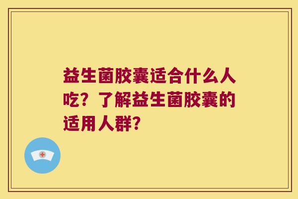 益生菌胶囊适合什么人吃?了解益生菌胶囊的适用人群? 益生菌胶囊适合什么人吃?了解益生菌胶囊的适用人群?
