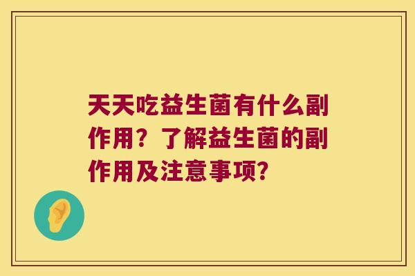 天天吃益生菌有什么副作用?了解益生菌的副作用及注意事项? 天天吃益生菌有什么副作用?了解益生菌的副作用及注意事项?