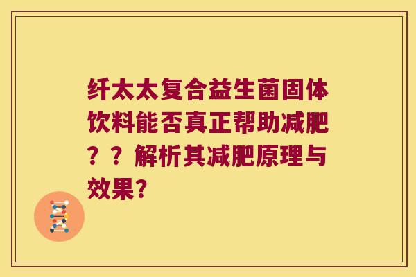 纤太太复合益生菌固体饮料能否真正帮助减肥？？解析其减肥原理与效果？