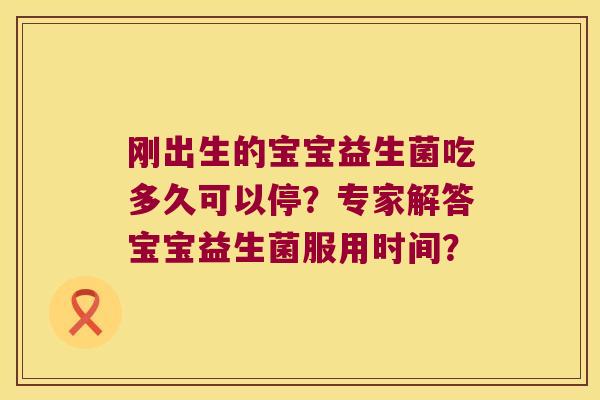 刚出生的宝宝益生菌吃多久可以停？专家解答宝宝益生菌服用时间？