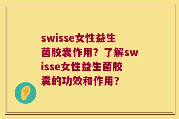 swisse女性益生菌胶囊作用？了解swisse女性益生菌胶囊的功效和作用？