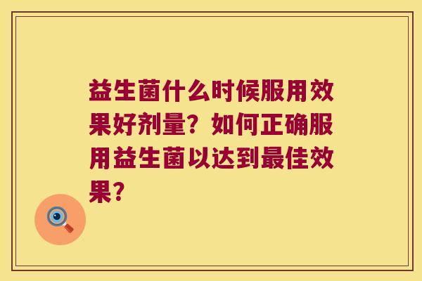 益生菌什么时候服用效果好剂量？如何正确服用益生菌以达到最佳效果？