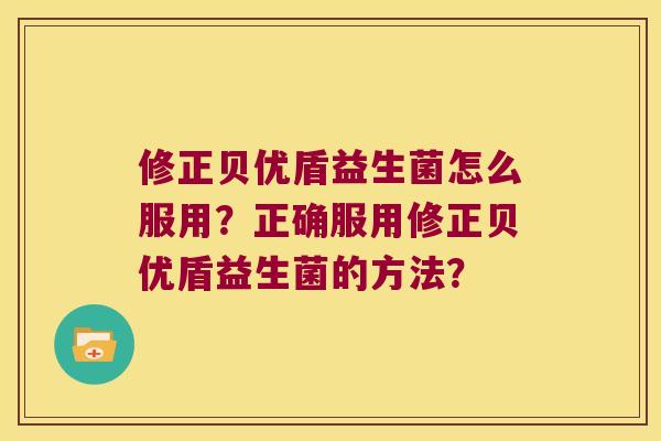 修正贝优盾益生菌怎么服用？正确服用修正贝优盾益生菌的方法？