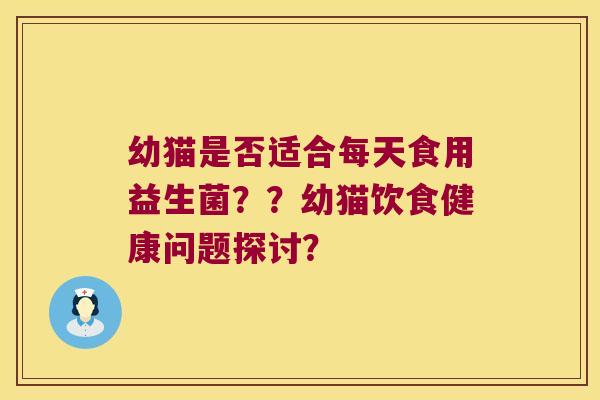 幼猫是否适合每天食用益生菌？？幼猫饮食健康问题探讨？