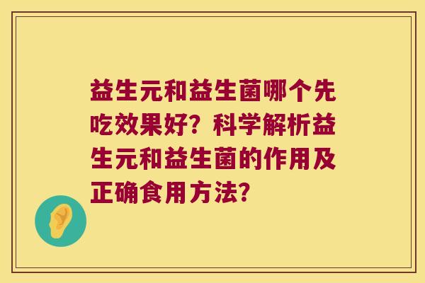 益生元和益生菌哪个先吃效果好?科学解析益生元和益生菌的作用及正确食用方法? 益生元和益生菌哪个先吃效果好?科学解析益生元和益生菌的作用及正确食用方法?