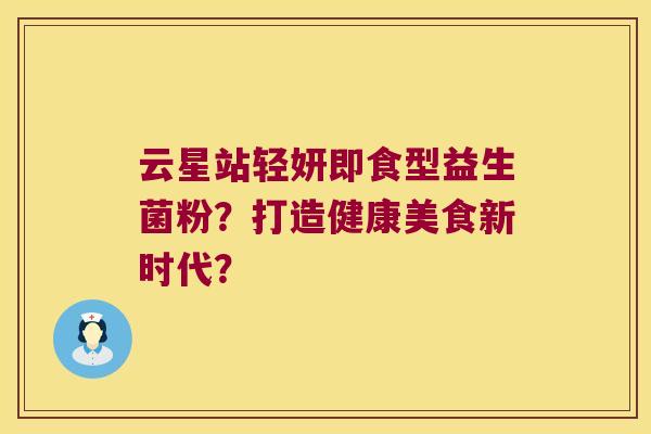 云星站轻妍即食型益生菌粉?打造健康美食新时代? 云星站轻妍即食型益生菌粉?打造健康美食新时代?