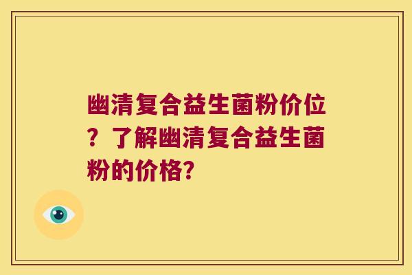 幽清复合益生菌粉价位?了解幽清复合益生菌粉的价格? 幽清复合益生菌粉价位?了解幽清复合益生菌粉的价格?