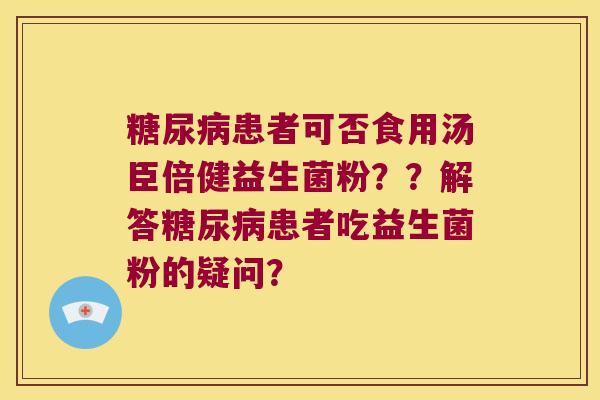 患者可否食用汤臣倍健益生菌粉??解答患者吃益生菌粉的疑问? 患者可否食用汤臣倍健益生菌粉??解答患者吃益生菌粉的疑问?