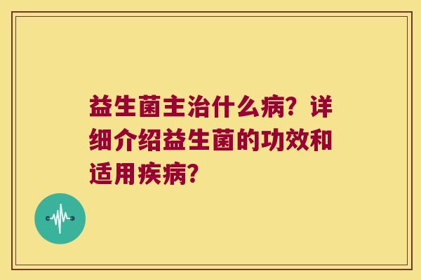 益生菌主治什么病？详细介绍益生菌的功效和适用疾病？