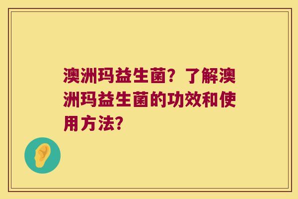 澳洲玛益生菌？了解澳洲玛益生菌的功效和使用方法？