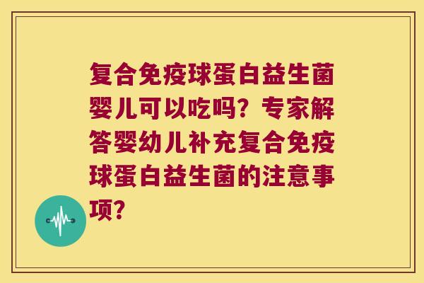 复合球蛋白益生菌婴儿可以吃吗？专家解答婴幼儿补充复合球蛋白益生菌的注意事项？