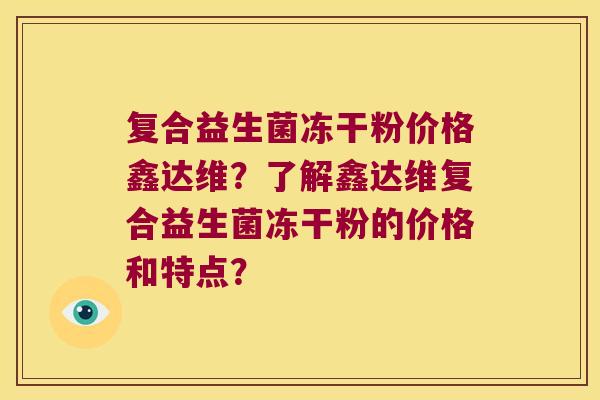 复合益生菌冻干粉价格鑫达维？了解鑫达维复合益生菌冻干粉的价格和特点？