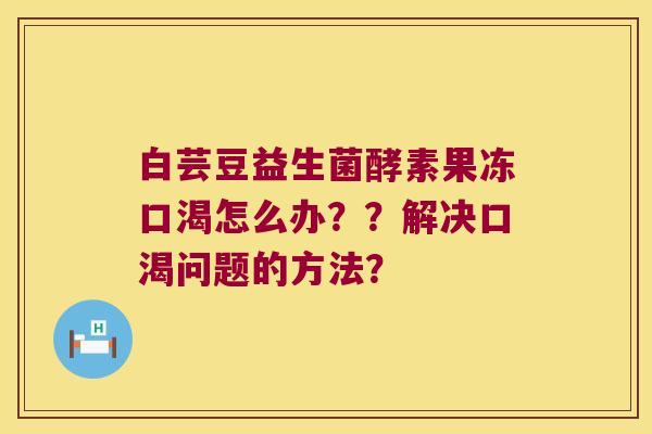白芸豆益生菌酵素果冻口渴怎么办？？解决口渴问题的方法？
