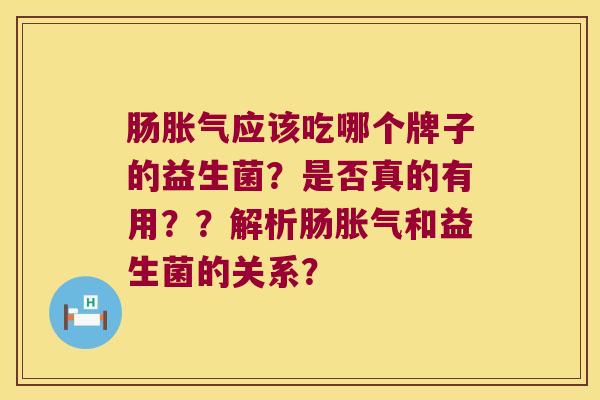肠胀气应该吃哪个牌子的益生菌？是否真的有用？？解析肠胀气和益生菌的关系？