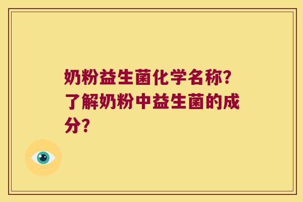 奶粉益生菌化学名称?了解奶粉中益生菌的成分? 奶粉益生菌化学名称?了解奶粉中益生菌的成分?