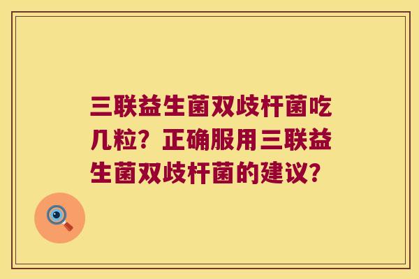 三联益生菌双歧杆菌吃几粒?正确服用三联益生菌双歧杆菌的建议? 三联益生菌双歧杆菌吃几粒?正确服用三联益生菌双歧杆菌的建议?