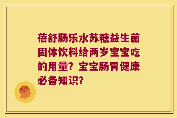 蓓舒肠乐水苏糖益生菌固体饮料给两岁宝宝吃的用量？宝宝肠胃健康必备知识？