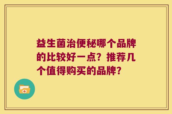益生菌治便秘哪个品牌的比较好一点？推荐几个值得购买的品牌？