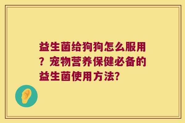 益生菌给狗狗怎么服用？宠物营养保健必备的益生菌使用方法？