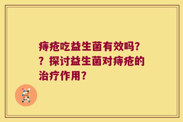 痔疮吃益生菌有效吗？？探讨益生菌对痔疮的治疗作用？