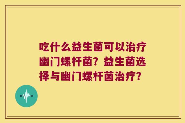 吃什么益生菌可以治疗幽门螺杆菌？益生菌选择与幽门螺杆菌治疗？