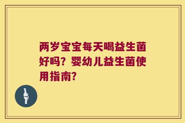 两岁宝宝每天喝益生菌好吗？婴幼儿益生菌使用指南？
