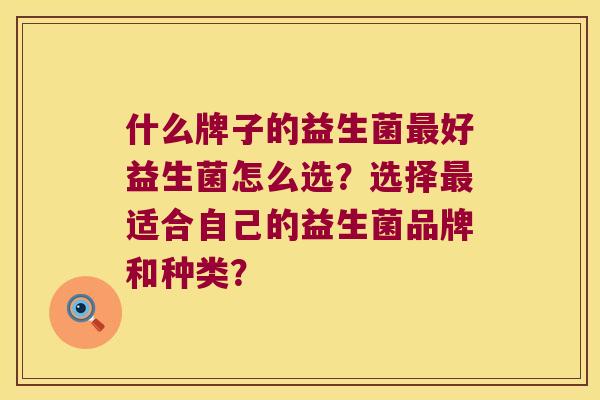 什么牌子的益生菌最好益生菌怎么选？选择最适合自己的益生菌品牌和种类？