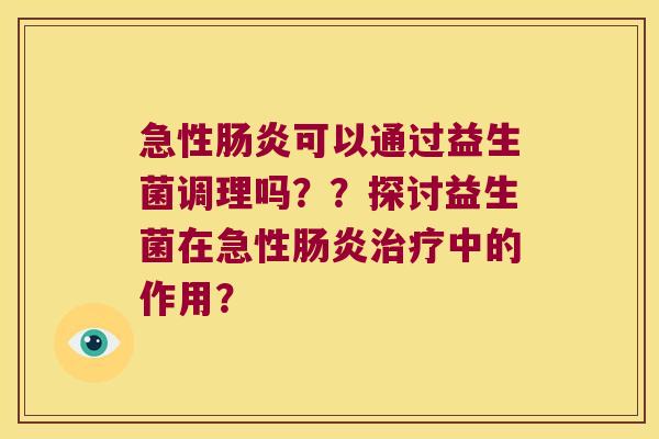 急性可以通过益生菌调理吗??探讨益生菌在急性中的作用? 急性可以通过益生菌调理吗??探讨益生菌在急性中的作用?