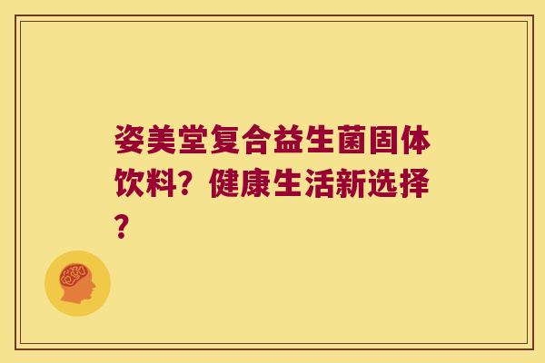 姿美堂复合益生菌固体饮料?健康生活新选择? 姿美堂复合益生菌固体饮料?健康生活新选择?