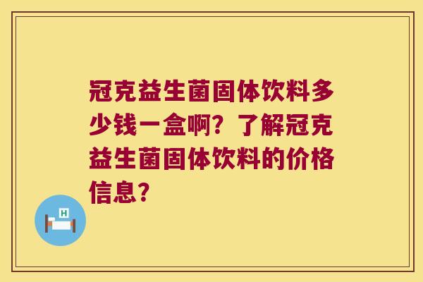 冠克益生菌固体饮料多少钱一盒啊？了解冠克益生菌固体饮料的价格信息？