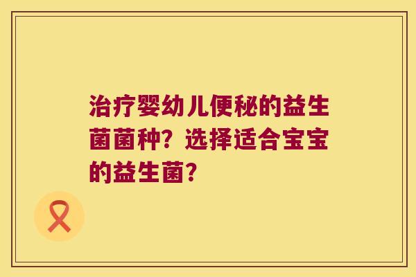 治疗婴幼儿便秘的益生菌菌种？选择适合宝宝的益生菌？