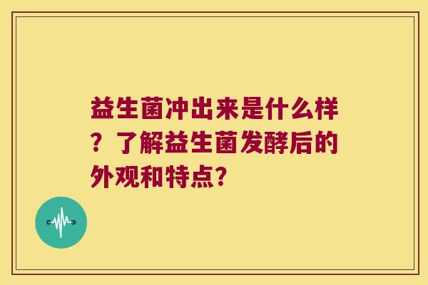 益生菌冲出来是什么样？了解益生菌发酵后的外观和特点？
