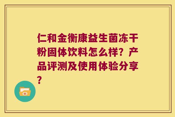 仁和金衡康益生菌冻干粉固体饮料怎么样？产品评测及使用体验分享？