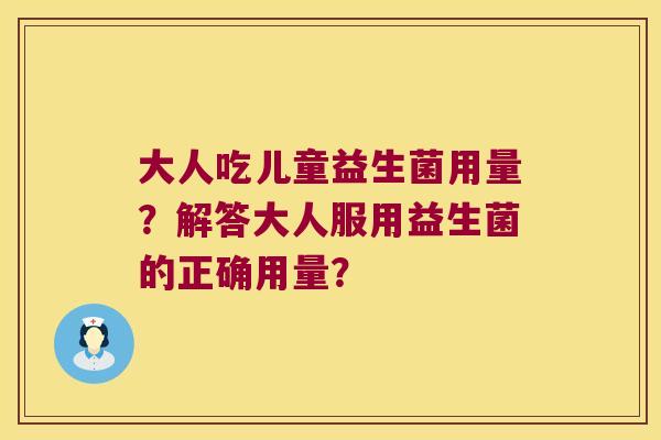 大人吃儿童益生菌用量？解答大人服用益生菌的正确用量？