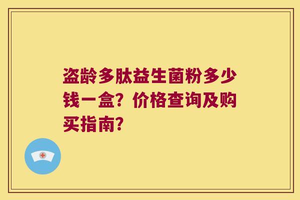 盗龄多肽益生菌粉多少钱一盒？价格查询及购买指南？