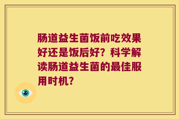 肠道益生菌饭前吃效果好还是饭后好？科学解读肠道益生菌的最佳服用时机？