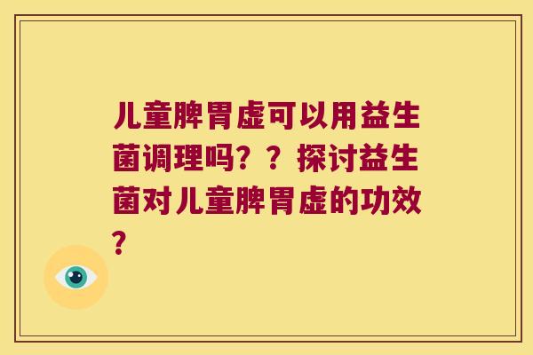儿童脾胃虚可以用益生菌调理吗？？探讨益生菌对儿童脾胃虚的功效？
