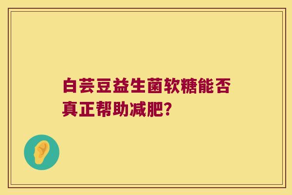白芸豆益生菌软糖能否真正帮助减肥？