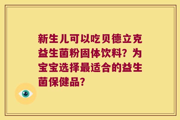 新生儿可以吃贝德立克益生菌粉固体饮料？为宝宝选择适合的益生菌保健品？