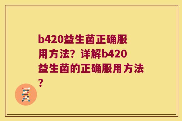 b420益生菌正确服用方法？详解b420益生菌的正确服用方法？