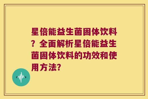 星倍能益生菌固体饮料？全面解析星倍能益生菌固体饮料的功效和使用方法？